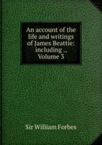 An account of the life and writings of James Beattie: including ., Volume 3