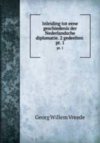Inleiding tot eene geschiedenis der Nederlandsche diplomatie. 2 gedeelten .. pt. 1
