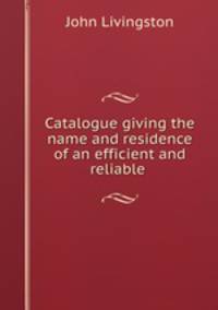 Catalogue giving the name and residence of an efficient and reliable .
