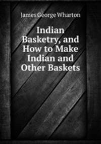 Indian Basketry, and How to Make Indian and Other Baskets .