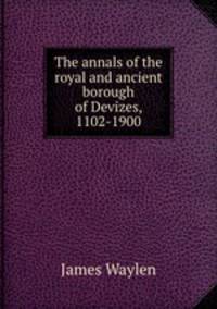 The annals of the royal and ancient borough of Devizes, 1102-1900