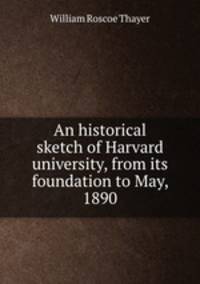 An historical sketch of Harvard university, from its foundation to May, 1890