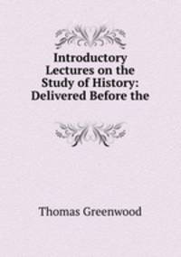 Introductory Lectures on the Study of History: Delivered Before the .