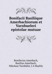 Bonifacii Basiliique Amerbachiorum et Varnbueleri epistolae mutuae