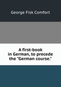 A first-book in German, to precede the "German course."