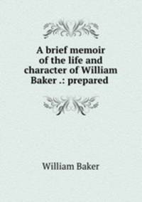 A brief memoir of the life and character of William Baker .: prepared .