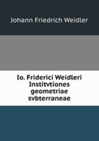 Io. Friderici Weidleri Institvtiones geometriae svbterraneae