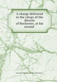 A charge delivered to the clergy of the diocese of Rochester, at his second .