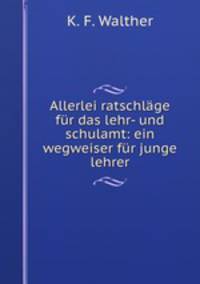 Allerlei ratschlage fur das lehr- und schulamt: ein wegweiser fur junge lehrer