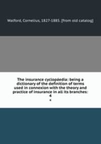 The insurance cyclopaedia: being a dictionary of the definition of terms used in connexion with the theory and practice of insurance in all its branches:. 4