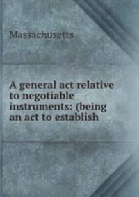 A general act relative to negotiable instruments: (being an act to establish .