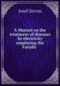 A Manual on the treatment of diseases by electricity employing the Faradic .