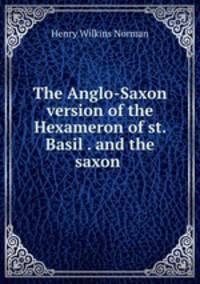 The Anglo-Saxon version of the Hexameron of st. Basil . and the saxon .