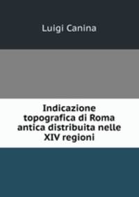 Indicazione topografica di Roma antica distribuita nelle XIV regioni