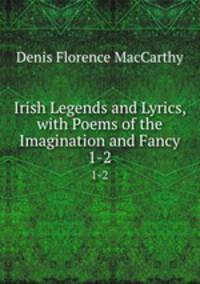 Irish Legends and Lyrics, with Poems of the Imagination and Fancy. 1-2