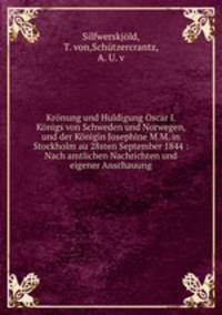 Kronung und Huldigung Oscar I. Konigs von Schweden und Norwegen, und der Konigin Josephine M.M. in Stockholm au 28sten September 1844 : Nach amtlichen Nachrichten und eigener Anschauung