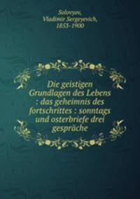 Die geistigen Grundlagen des Lebens : das geheimnis des fortschrittes : sonntags und osterbriefe drei gesprache
