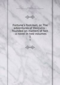 Fortune`s foot-ball, or, The adventures of Mercutio : founded on matters of fact : a novel in two volumes. 1