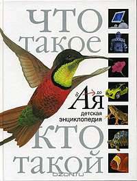 Что такое: Кто такой: Детская энциклопедия от А до Я / Сост. Ханова М.С.