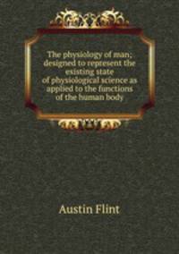 The physiology of man; designed to represent the existing state of physiological science as applied to the functions of the human body