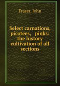 Select carnations, picotees, & pinks: the history & cultivation of all sections