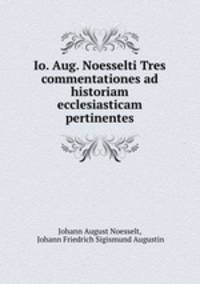Io. Aug. Noesselti Tres commentationes ad historiam ecclesiasticam pertinentes