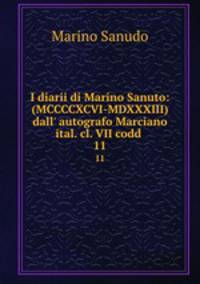I diarii di Marino Sanuto: (MCCCCXCVI-MDXXXIII) dall` autografo Marciano ital. cl. VII codd .. 11