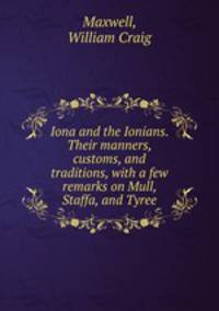 Iona and the Ionians. Their manners, customs, and traditions, with a few remarks on Mull, Staffa, and Tyree