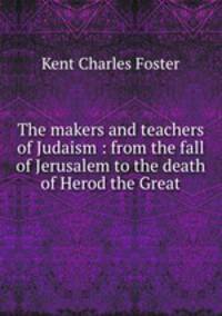 The makers and teachers of Judaism : from the fall of Jerusalem to the death of Herod the Great