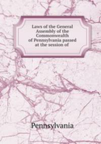 Laws of the General Assembly of the Commonwealth of Pennsylvania passed at the session of