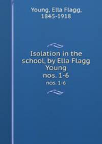 Isolation in the school, by Ella Flagg Young. nos. 1-6