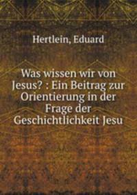 Was wissen wir von Jesus? : Ein Beitrag zur Orientierung in der Frage der Geschichtlichkeit Jesu