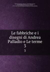 Le fabbriche e i disegni di Andrea Palladio e Le terme. 3