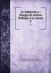 Le fabbriche e i disegni di Andrea Palladio e Le terme. 5