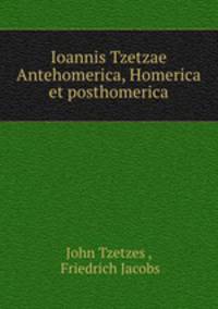 Ioannis Tzetzae Antehomerica, Homerica et posthomerica