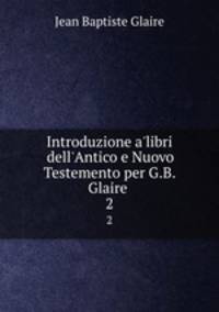 Introduzione a`libri dell`Antico e Nuovo Testemento per G.B. Glaire .. 2