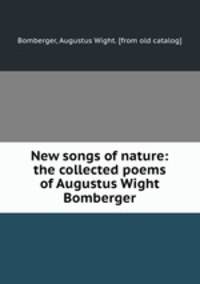 New songs of nature: the collected poems of Augustus Wight Bomberger