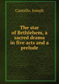 The star of Bethlehem, a sacred drama in five acts and a prelude