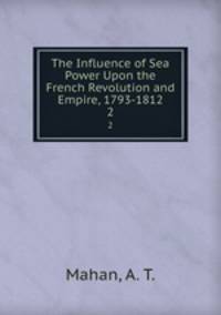 The Influence of Sea Power Upon the French Revolution and Empire, 1793-1812. 2