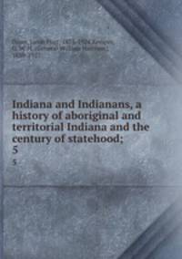 Indiana and Indianans, a history of aboriginal and territorial Indiana and the century of statehood;. 5