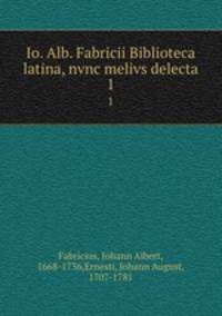 Io. Alb. Fabricii Biblioteca latina, nvnc melivs delecta. 1