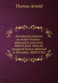 Introductory lectures on modern history : delivered in Lent term, MDCCCXLII. With the inaugural lecture delivered in December, MDCCCXLI