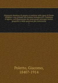 Dizionario dantesco di quanto si contiene nelle opere di Dante Allighieri, con richiami alla Somma teologica di S. Tommaso d`Aquino, coll`illustrazione dei nomi proprj mitoogici storici, geografici e delle questioni pi controverse. 1