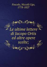 Le ultime lettere di Jacopo Ortis ed altre opere scelte;