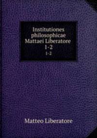 Institutiones philosophicae Mattaei Liberatore .. 1-2