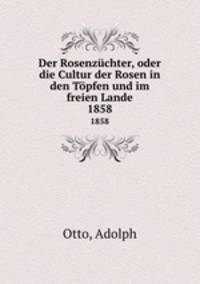 Der Rosenzchter, oder die Cultur der Rosen in den Tpfen und im freien Lande. 1858