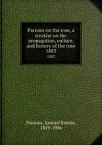 Parsons on the rose, a treatise on the propagation, culture, and history of the rose. 1883