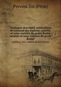 Catalogue descriptif, mthodique et raisonn des espces, varits et sous-varits du genre Rosier. varits et sous-varits du genre Rosier