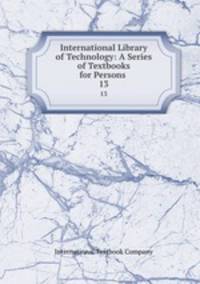 International Library of Technology: A Series of Textbooks for Persons .. 13