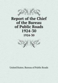 Report of the Chief of the Bureau of Public Roads. 1924-30